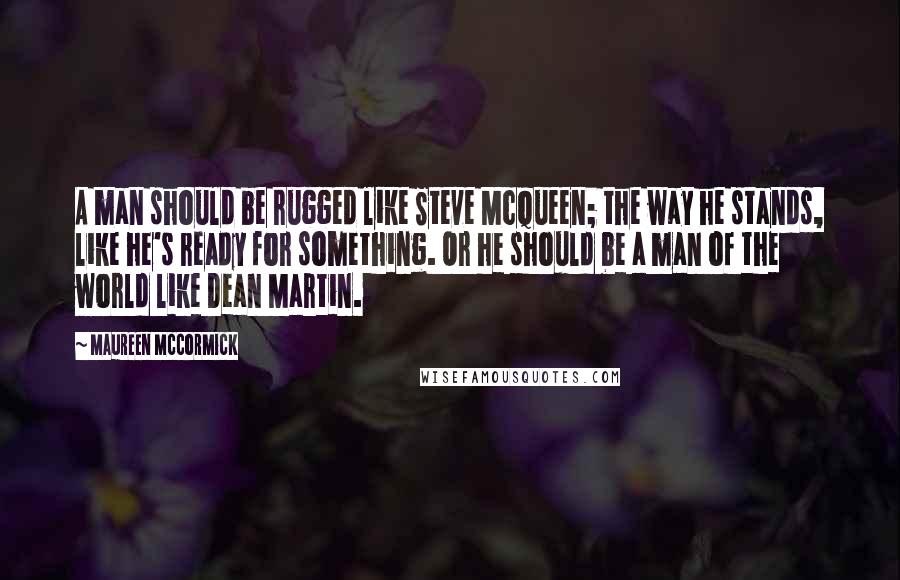Maureen McCormick Quotes: A man should be rugged like Steve McQueen; the way he stands, like he's ready for something. Or he should be a man of the world like Dean Martin.