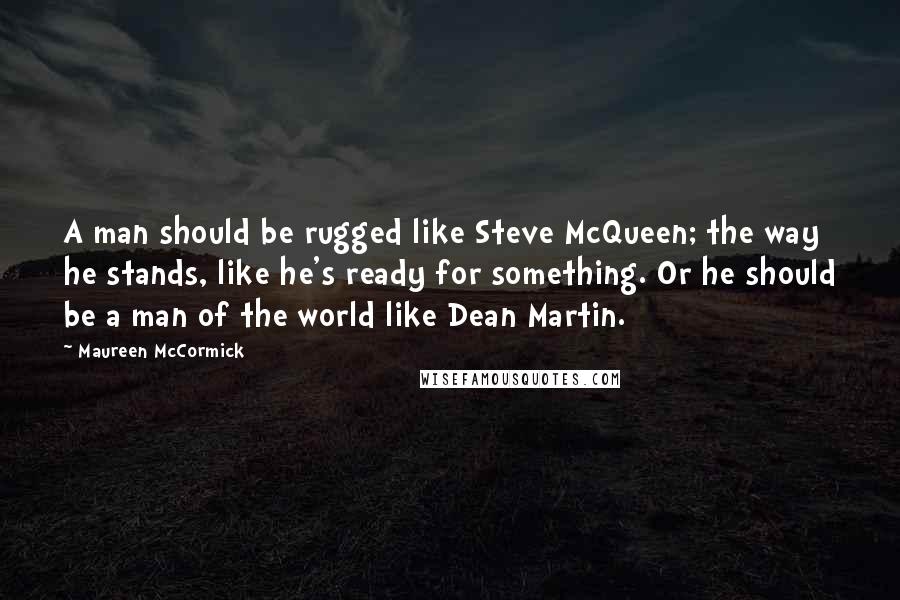 Maureen McCormick Quotes: A man should be rugged like Steve McQueen; the way he stands, like he's ready for something. Or he should be a man of the world like Dean Martin.