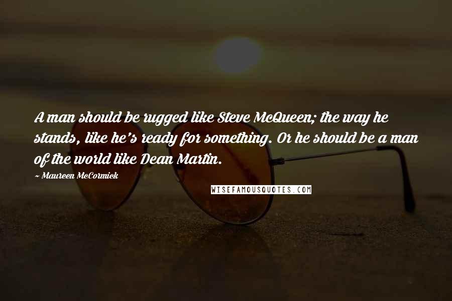 Maureen McCormick Quotes: A man should be rugged like Steve McQueen; the way he stands, like he's ready for something. Or he should be a man of the world like Dean Martin.