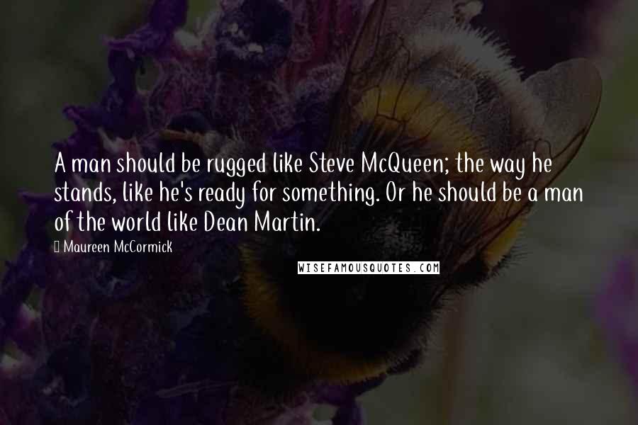 Maureen McCormick Quotes: A man should be rugged like Steve McQueen; the way he stands, like he's ready for something. Or he should be a man of the world like Dean Martin.