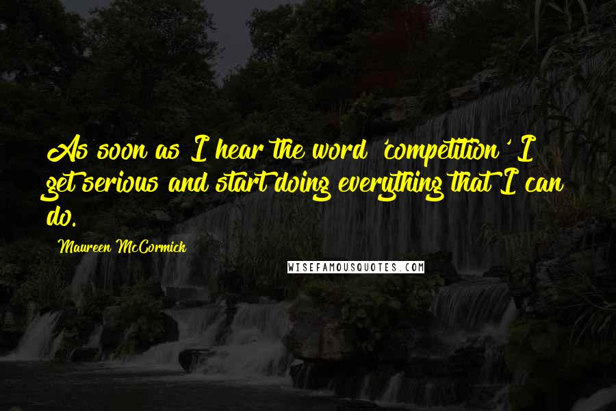 Maureen McCormick Quotes: As soon as I hear the word 'competition' I get serious and start doing everything that I can do.