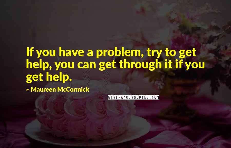 Maureen McCormick Quotes: If you have a problem, try to get help, you can get through it if you get help.