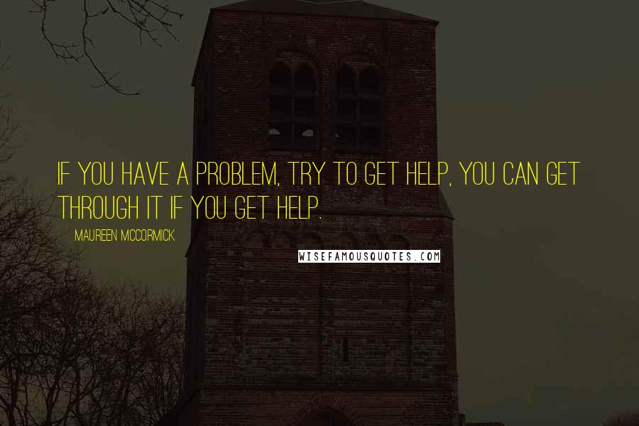 Maureen McCormick Quotes: If you have a problem, try to get help, you can get through it if you get help.