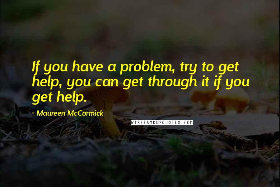 Maureen McCormick Quotes: If you have a problem, try to get help, you can get through it if you get help.