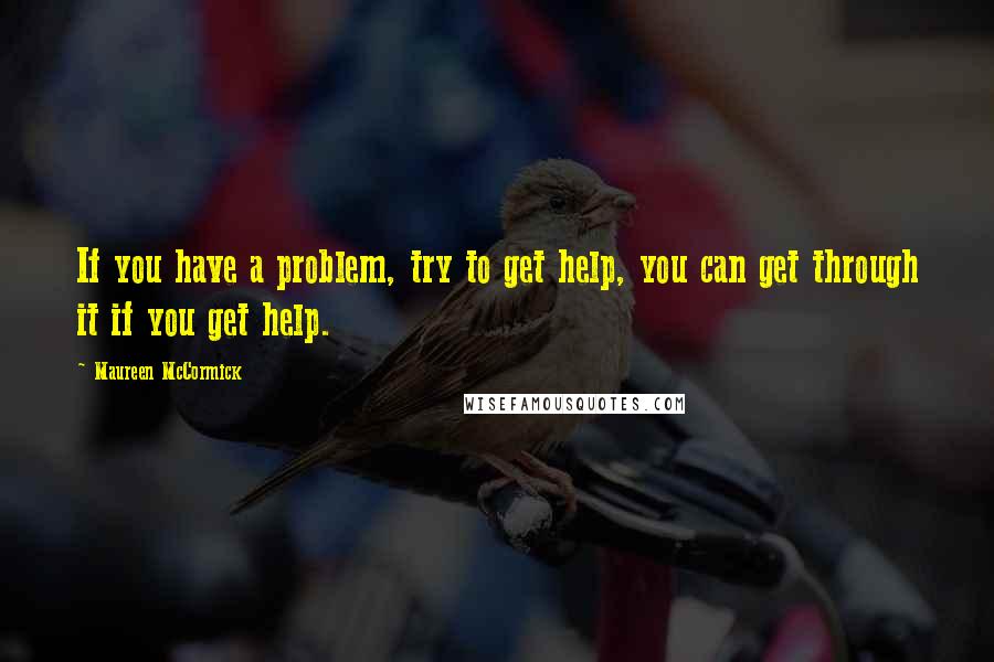 Maureen McCormick Quotes: If you have a problem, try to get help, you can get through it if you get help.