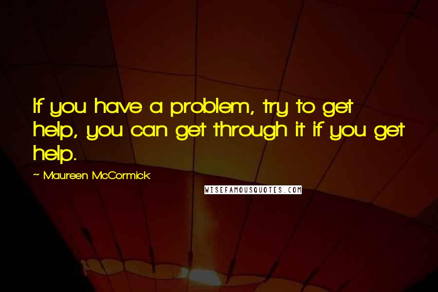 Maureen McCormick Quotes: If you have a problem, try to get help, you can get through it if you get help.