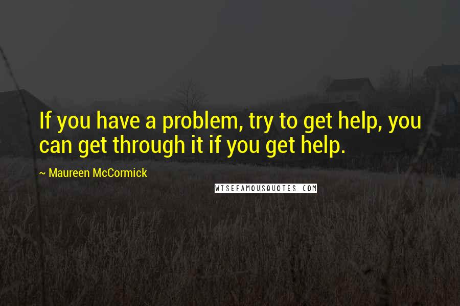 Maureen McCormick Quotes: If you have a problem, try to get help, you can get through it if you get help.