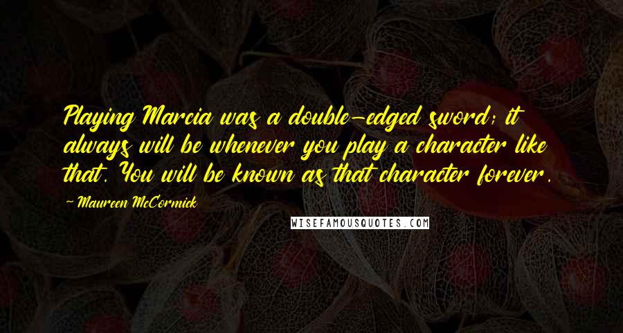 Maureen McCormick Quotes: Playing Marcia was a double-edged sword; it always will be whenever you play a character like that. You will be known as that character forever.