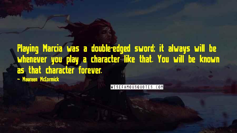 Maureen McCormick Quotes: Playing Marcia was a double-edged sword; it always will be whenever you play a character like that. You will be known as that character forever.