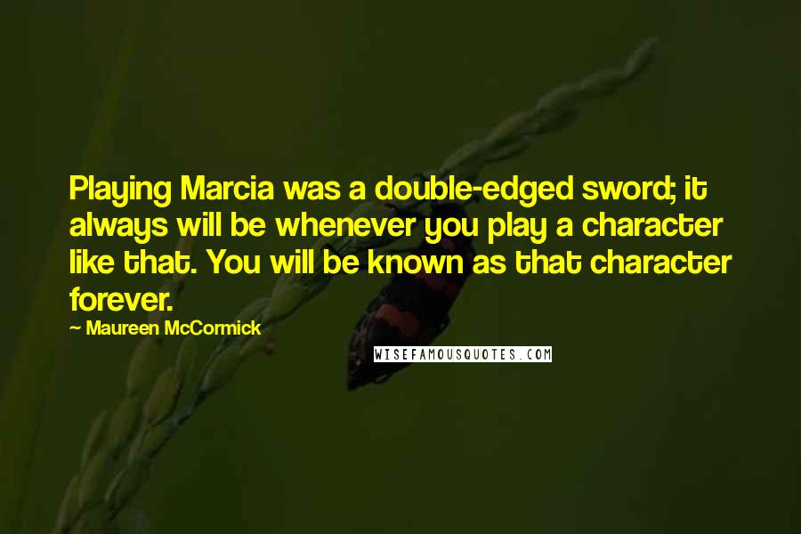 Maureen McCormick Quotes: Playing Marcia was a double-edged sword; it always will be whenever you play a character like that. You will be known as that character forever.