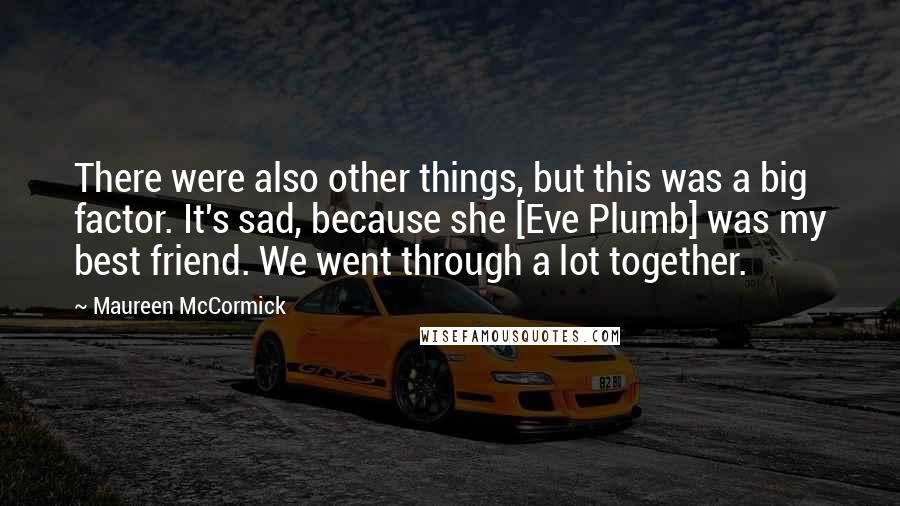 Maureen McCormick Quotes: There were also other things, but this was a big factor. It's sad, because she [Eve Plumb] was my best friend. We went through a lot together.