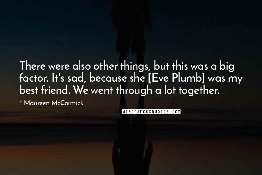 Maureen McCormick Quotes: There were also other things, but this was a big factor. It's sad, because she [Eve Plumb] was my best friend. We went through a lot together.