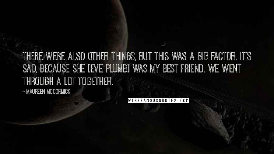 Maureen McCormick Quotes: There were also other things, but this was a big factor. It's sad, because she [Eve Plumb] was my best friend. We went through a lot together.
