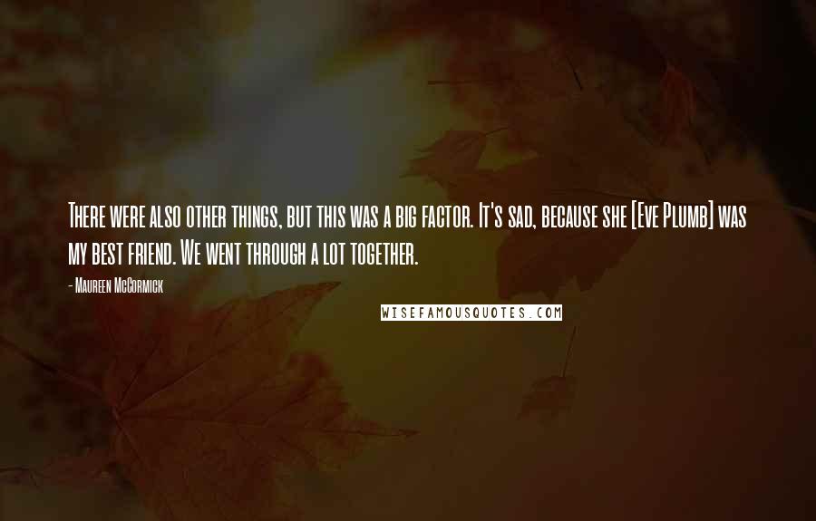 Maureen McCormick Quotes: There were also other things, but this was a big factor. It's sad, because she [Eve Plumb] was my best friend. We went through a lot together.