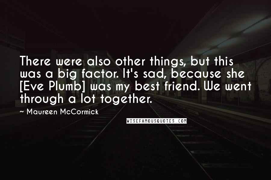 Maureen McCormick Quotes: There were also other things, but this was a big factor. It's sad, because she [Eve Plumb] was my best friend. We went through a lot together.