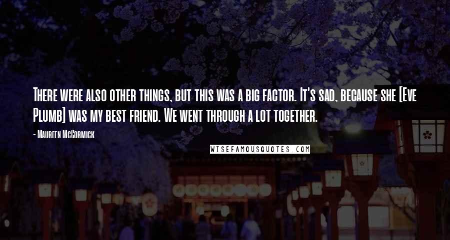 Maureen McCormick Quotes: There were also other things, but this was a big factor. It's sad, because she [Eve Plumb] was my best friend. We went through a lot together.