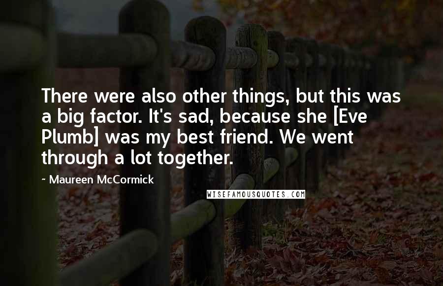 Maureen McCormick Quotes: There were also other things, but this was a big factor. It's sad, because she [Eve Plumb] was my best friend. We went through a lot together.