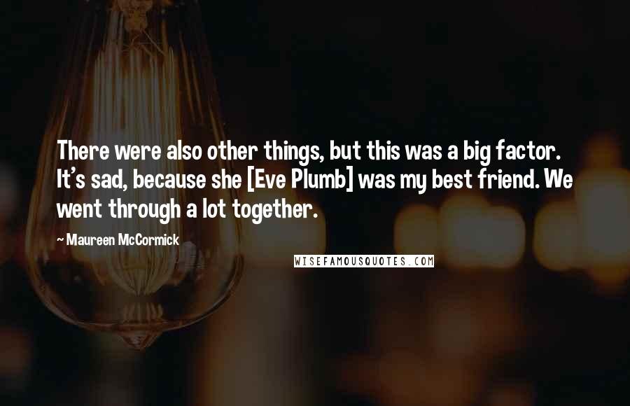 Maureen McCormick Quotes: There were also other things, but this was a big factor. It's sad, because she [Eve Plumb] was my best friend. We went through a lot together.