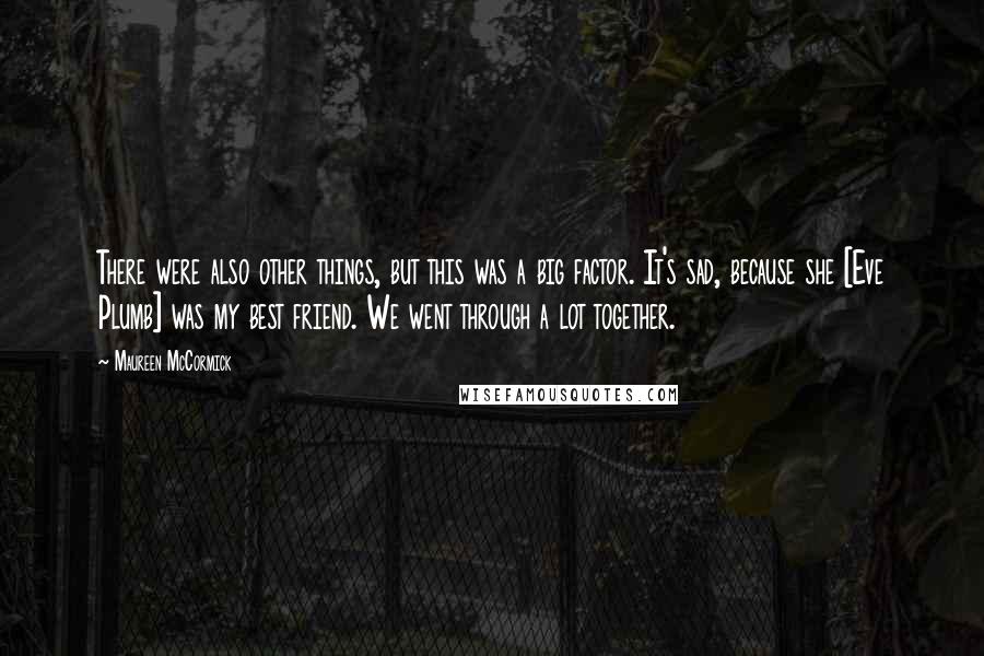 Maureen McCormick Quotes: There were also other things, but this was a big factor. It's sad, because she [Eve Plumb] was my best friend. We went through a lot together.