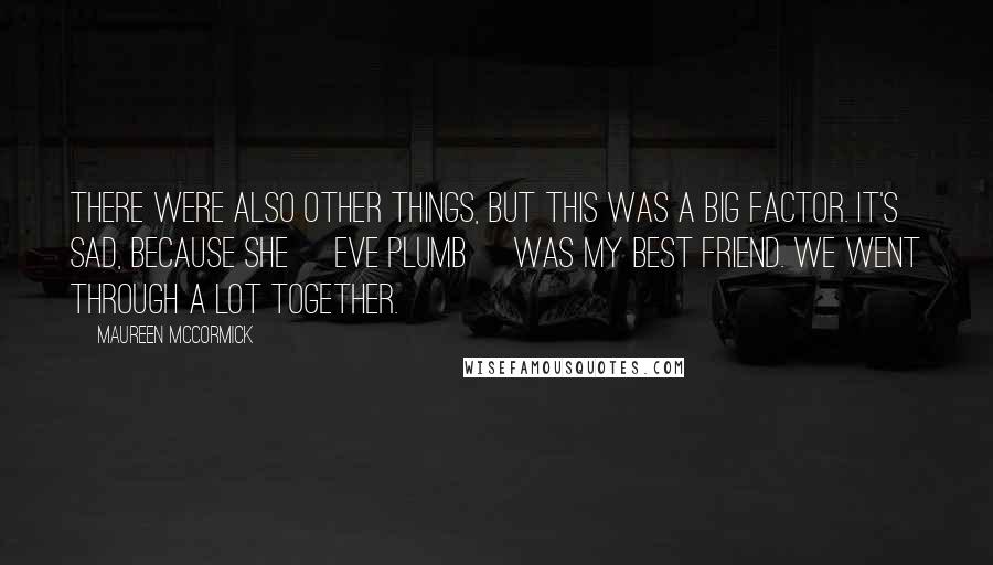 Maureen McCormick Quotes: There were also other things, but this was a big factor. It's sad, because she [Eve Plumb] was my best friend. We went through a lot together.