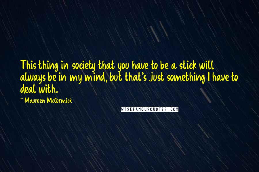 Maureen McCormick Quotes: This thing in society that you have to be a stick will always be in my mind, but that's just something I have to deal with.