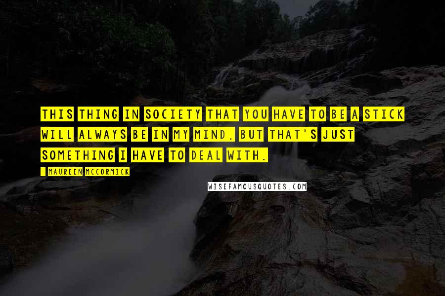Maureen McCormick Quotes: This thing in society that you have to be a stick will always be in my mind, but that's just something I have to deal with.