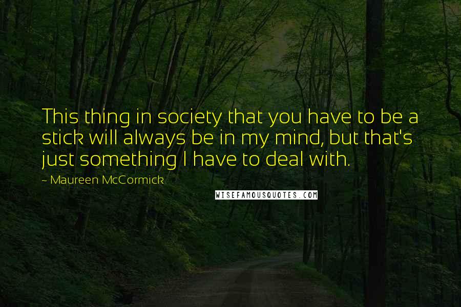 Maureen McCormick Quotes: This thing in society that you have to be a stick will always be in my mind, but that's just something I have to deal with.