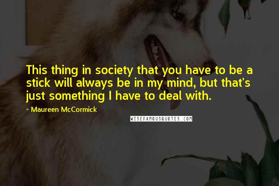 Maureen McCormick Quotes: This thing in society that you have to be a stick will always be in my mind, but that's just something I have to deal with.