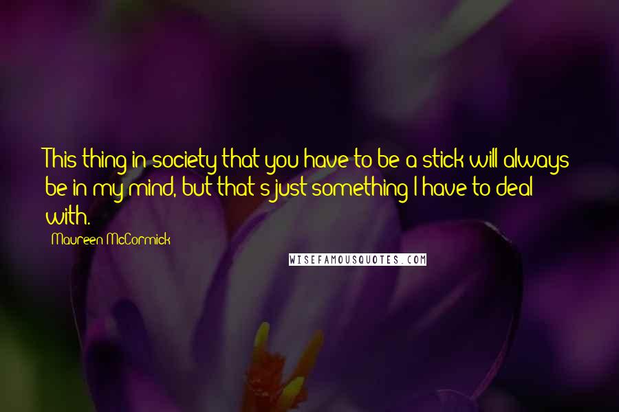 Maureen McCormick Quotes: This thing in society that you have to be a stick will always be in my mind, but that's just something I have to deal with.