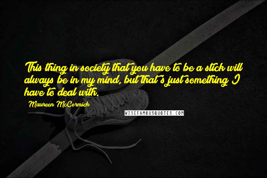 Maureen McCormick Quotes: This thing in society that you have to be a stick will always be in my mind, but that's just something I have to deal with.