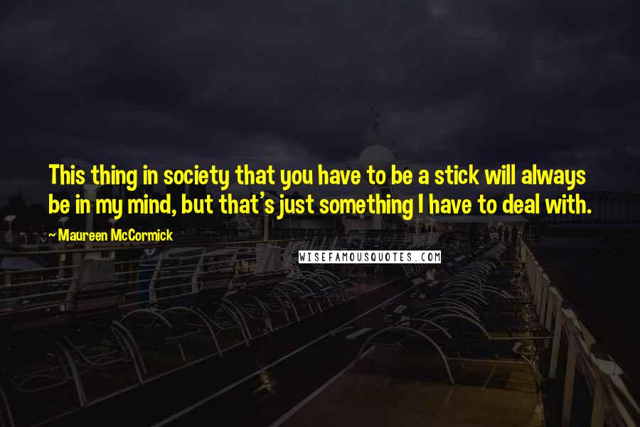 Maureen McCormick Quotes: This thing in society that you have to be a stick will always be in my mind, but that's just something I have to deal with.