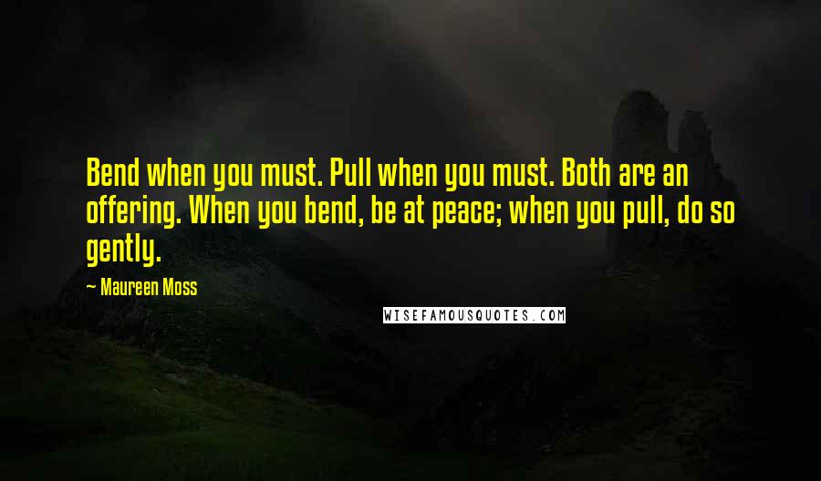 Maureen Moss Quotes: Bend when you must. Pull when you must. Both are an offering. When you bend, be at peace; when you pull, do so gently.