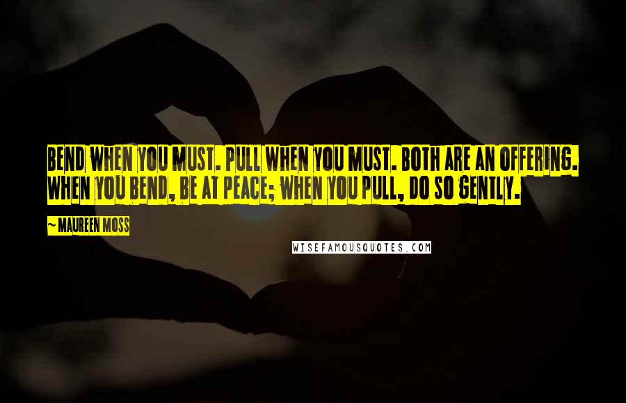 Maureen Moss Quotes: Bend when you must. Pull when you must. Both are an offering. When you bend, be at peace; when you pull, do so gently.