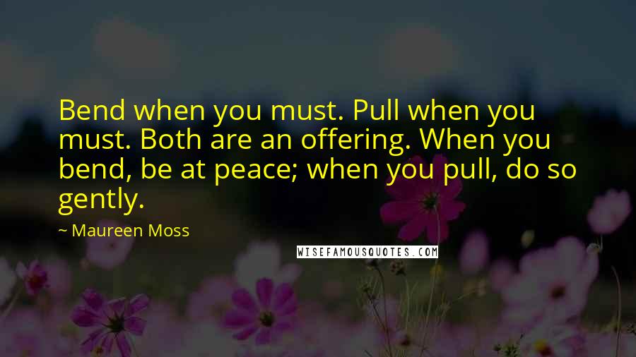 Maureen Moss Quotes: Bend when you must. Pull when you must. Both are an offering. When you bend, be at peace; when you pull, do so gently.