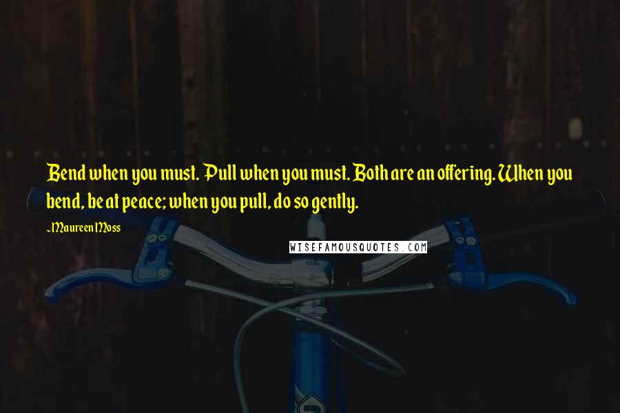 Maureen Moss Quotes: Bend when you must. Pull when you must. Both are an offering. When you bend, be at peace; when you pull, do so gently.