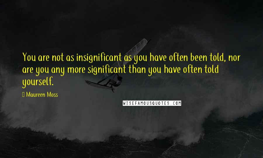 Maureen Moss Quotes: You are not as insignificant as you have often been told, nor are you any more significant than you have often told yourself.