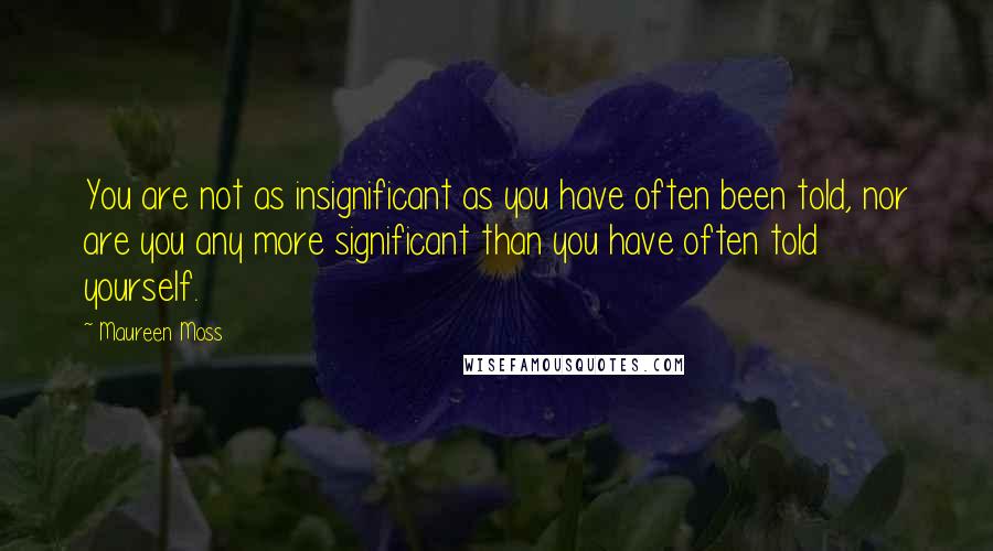 Maureen Moss Quotes: You are not as insignificant as you have often been told, nor are you any more significant than you have often told yourself.