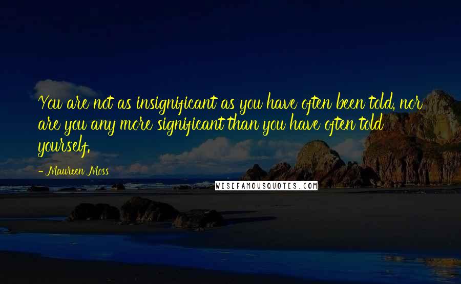 Maureen Moss Quotes: You are not as insignificant as you have often been told, nor are you any more significant than you have often told yourself.