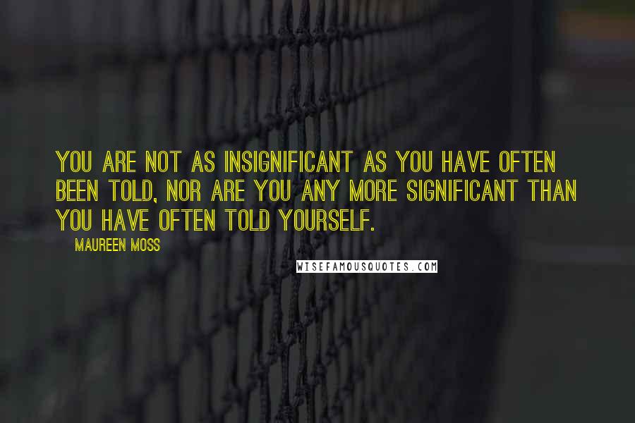 Maureen Moss Quotes: You are not as insignificant as you have often been told, nor are you any more significant than you have often told yourself.