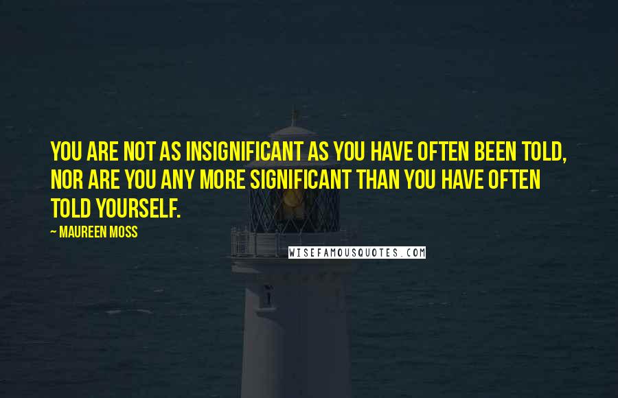 Maureen Moss Quotes: You are not as insignificant as you have often been told, nor are you any more significant than you have often told yourself.