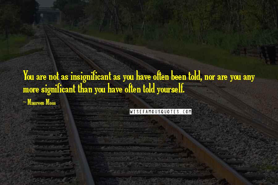 Maureen Moss Quotes: You are not as insignificant as you have often been told, nor are you any more significant than you have often told yourself.