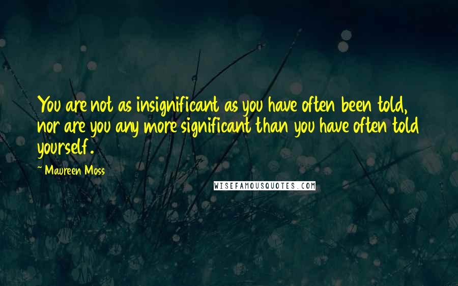 Maureen Moss Quotes: You are not as insignificant as you have often been told, nor are you any more significant than you have often told yourself.