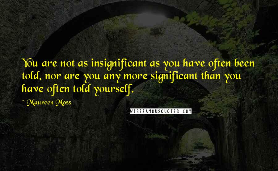 Maureen Moss Quotes: You are not as insignificant as you have often been told, nor are you any more significant than you have often told yourself.