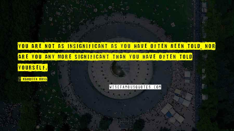 Maureen Moss Quotes: You are not as insignificant as you have often been told, nor are you any more significant than you have often told yourself.