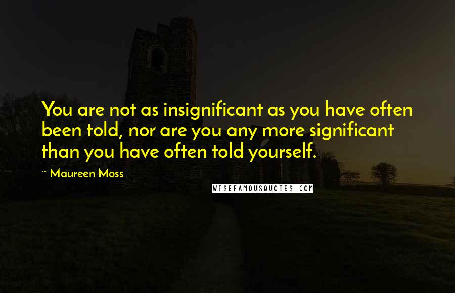 Maureen Moss Quotes: You are not as insignificant as you have often been told, nor are you any more significant than you have often told yourself.