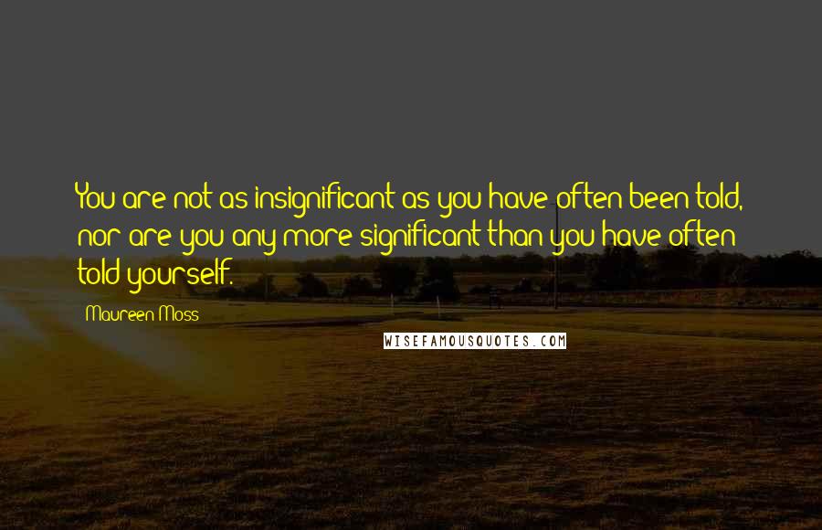 Maureen Moss Quotes: You are not as insignificant as you have often been told, nor are you any more significant than you have often told yourself.