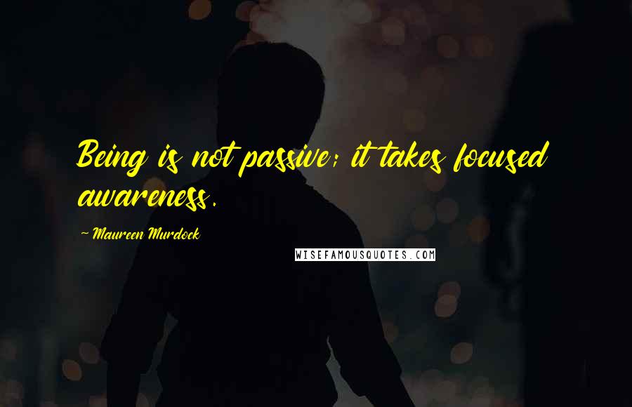 Maureen Murdock Quotes: Being is not passive; it takes focused awareness.