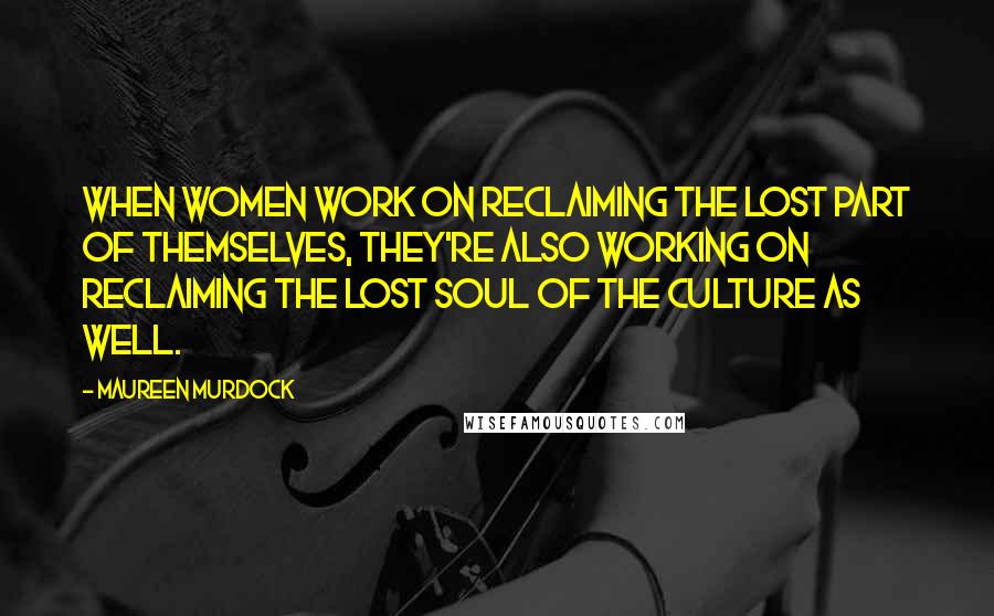 Maureen Murdock Quotes: When women work on reclaiming the lost part of themselves, they're also working on reclaiming the lost soul of the culture as well.