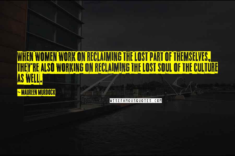 Maureen Murdock Quotes: When women work on reclaiming the lost part of themselves, they're also working on reclaiming the lost soul of the culture as well.