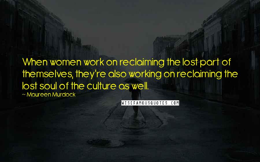 Maureen Murdock Quotes: When women work on reclaiming the lost part of themselves, they're also working on reclaiming the lost soul of the culture as well.